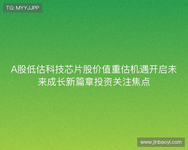 A股低估科技芯片股价值重估机遇开启未来成长新篇章投资关注焦点